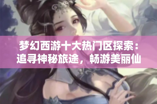 梦幻西游十大热门区探索：追寻神秘旅途，畅游美丽仙境