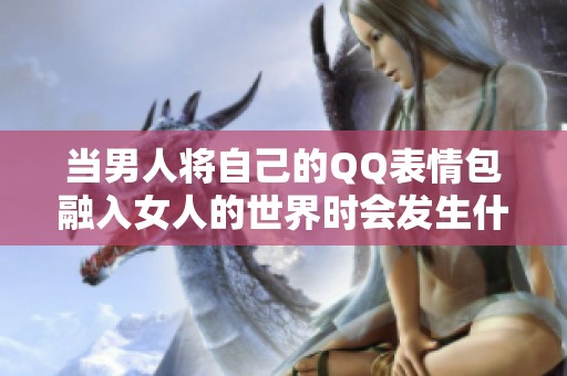 当男人将自己的QQ表情包融入女人的世界时会发生什么