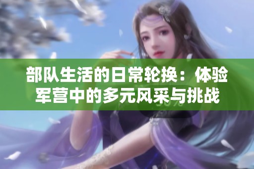 部队生活的日常轮换：体验军营中的多元风采与挑战