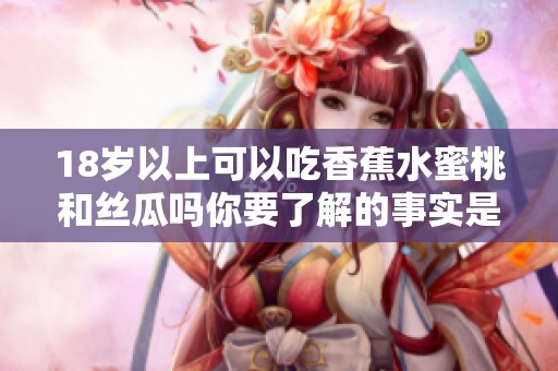 18岁以上可以吃香蕉水蜜桃和丝瓜吗你要了解的事实是什么