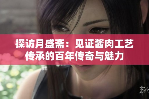 探访月盛斋：见证酱肉工艺传承的百年传奇与魅力