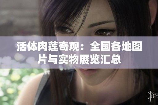 活体肉莲奇观：全国各地图片与实物展览汇总