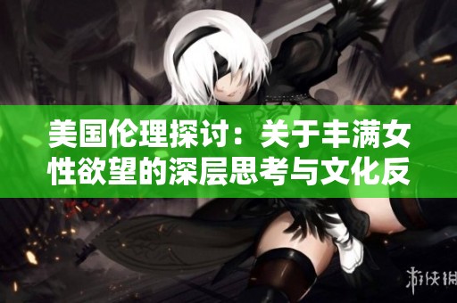美国伦理探讨：关于丰满女性欲望的深层思考与文化反思