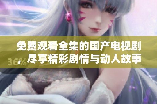 免费观看全集的国产电视剧，尽享精彩剧情与动人故事
