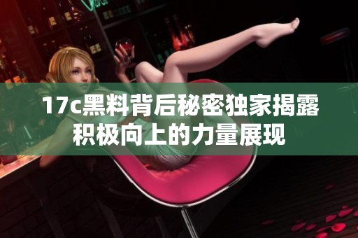 17c黑料背后秘密独家揭露积极向上的力量展现