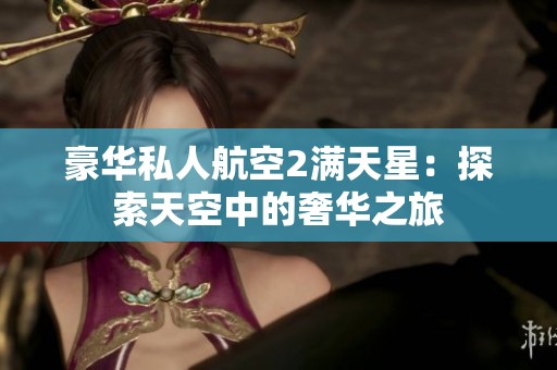 豪华私人航空2满天星：探索天空中的奢华之旅