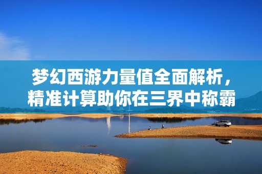 梦幻西游力量值全面解析，精准计算助你在三界中称霸无敌！