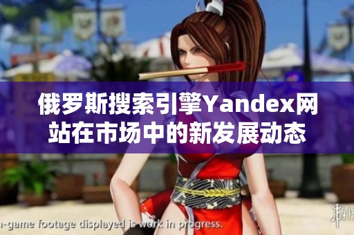 俄罗斯搜索引擎Yandex网站在市场中的新发展动态