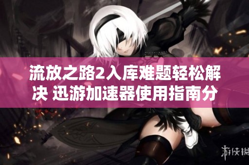流放之路2入库难题轻松解决 迅游加速器使用指南分享