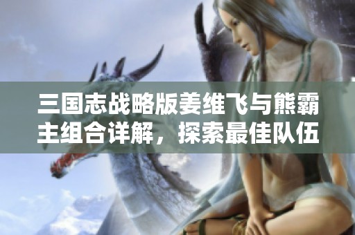 三国志战略版姜维飞与熊霸主组合详解，探索最佳队伍搭配策略