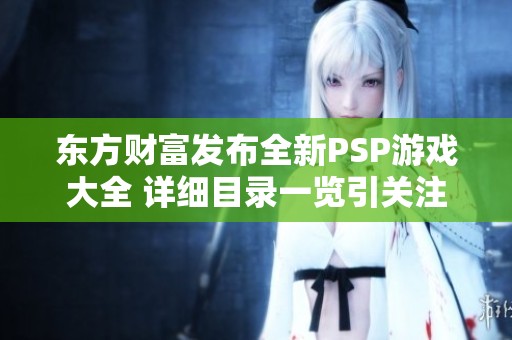 东方财富发布全新PSP游戏大全 详细目录一览引关注