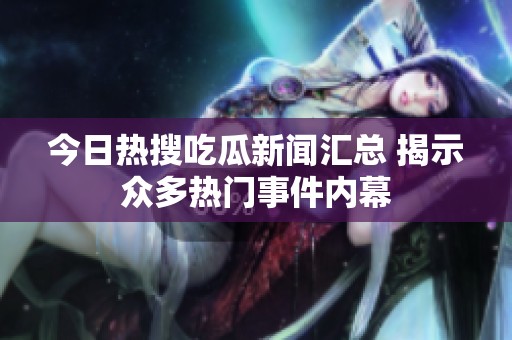 今日热搜吃瓜新闻汇总 揭示众多热门事件内幕