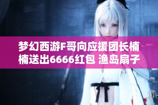 梦幻西游F哥向应援团长楠楠送出6666红包 渔岛扇子荣耀转战凌波