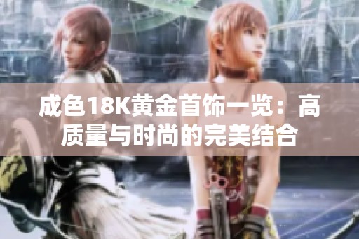 成色18K黄金首饰一览：高质量与时尚的完美结合