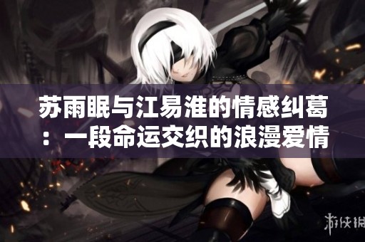 苏雨眠与江易淮的情感纠葛：一段命运交织的浪漫爱情故事