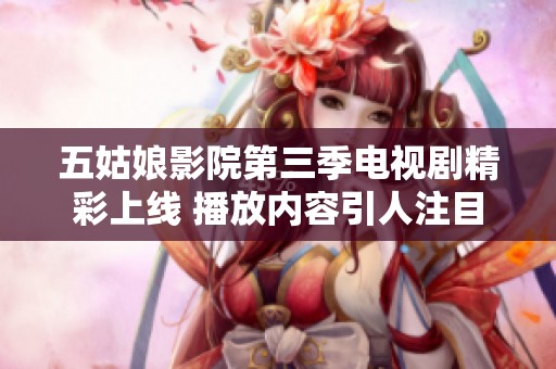 五姑娘影院第三季电视剧精彩上线 播放内容引人注目