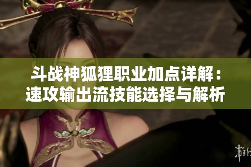 斗战神狐狸职业加点详解：速攻输出流技能选择与解析攻略
