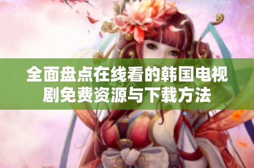 全面盘点在线看的韩国电视剧免费资源与下载方法