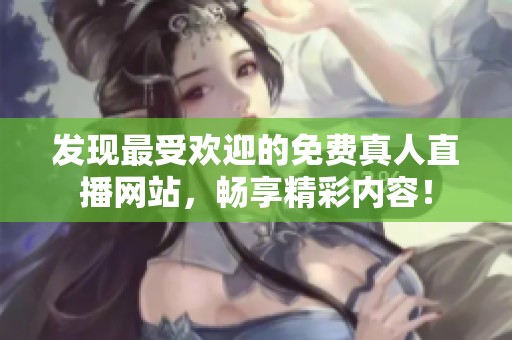 发现最受欢迎的免费真人直播网站，畅享精彩内容！