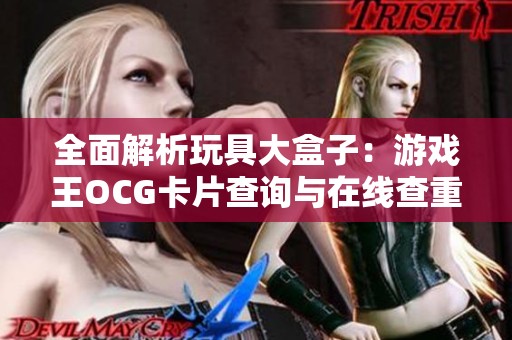 全面解析玩具大盒子：游戏王OCG卡片查询与在线查重服务