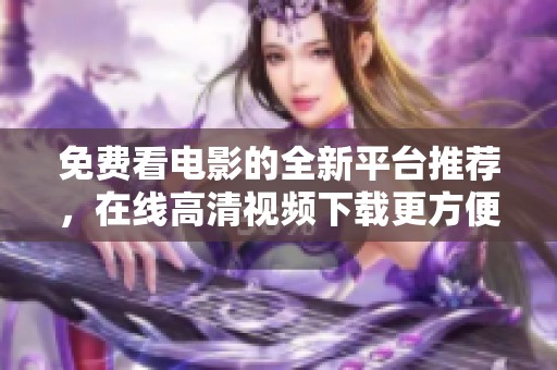 免费看电影的全新平台推荐，在线高清视频下载更方便