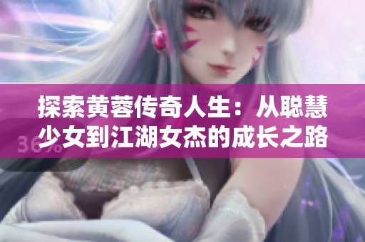 探索黄蓉传奇人生：从聪慧少女到江湖女杰的成长之路