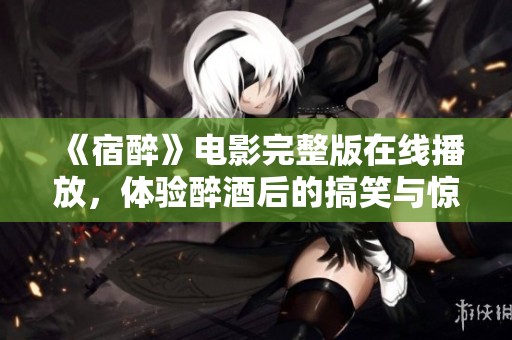 《宿醉》电影完整版在线播放，体验醉酒后的搞笑与惊奇故事