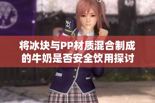 将冰块与PP材质混合制成的牛奶是否安全饮用探讨
