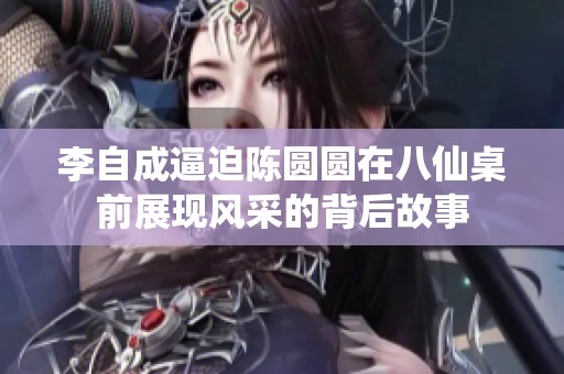 李自成逼迫陈圆圆在八仙桌前展现风采的背后故事