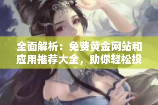 全面解析：免费黄金网站和应用推荐大全，助你轻松投资金市