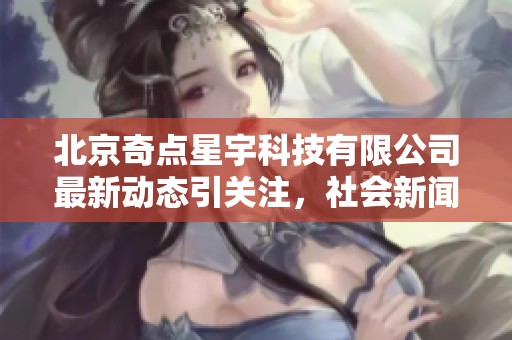 北京奇点星宇科技有限公司最新动态引关注，社会新闻解析其发展潜力