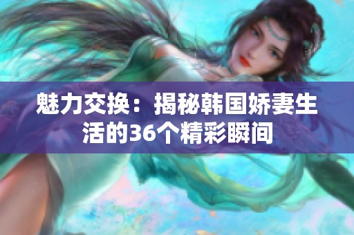 魅力交换：揭秘韩国娇妻生活的36个精彩瞬间