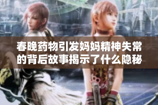 春晚药物引发妈妈精神失常的背后故事揭示了什么隐秘真相