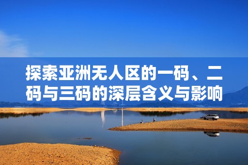 探索亚洲无人区的一码、二码与三码的深层含义与影响