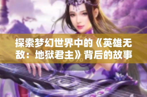 探索梦幻世界中的《英雄无敌：地狱君主》背后的故事与魅力