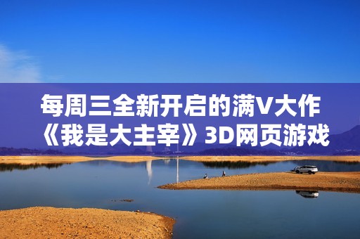 每周三全新开启的满V大作《我是大主宰》3D网页游戏震撼来袭