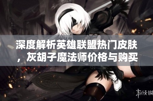 深度解析英雄联盟热门皮肤，灰胡子魔法师价格与购买攻略全揭秘