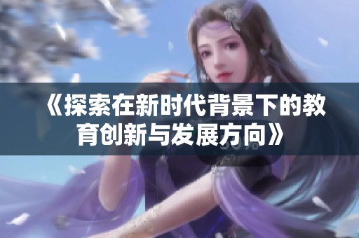 《探索在新时代背景下的教育创新与发展方向》