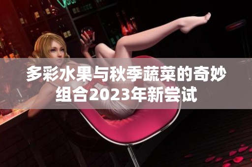 多彩水果与秋季蔬菜的奇妙组合2023年新尝试