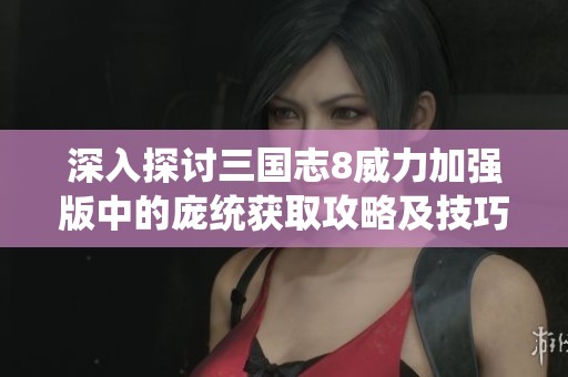 深入探讨三国志8威力加强版中的庞统获取攻略及技巧解析