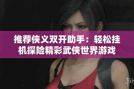 推荐侠义双开助手：轻松挂机探险精彩武侠世界游戏