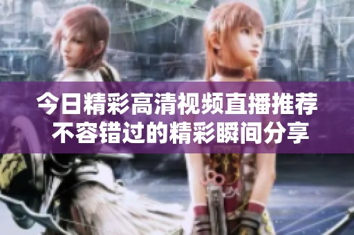 今日精彩高清视频直播推荐 不容错过的精彩瞬间分享