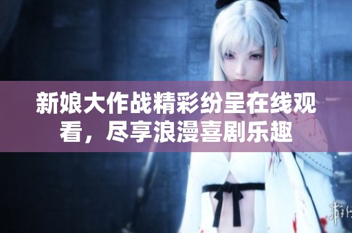 新娘大作战精彩纷呈在线观看，尽享浪漫喜剧乐趣