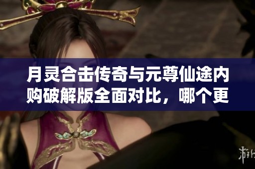 月灵合击传奇与元尊仙途内购破解版全面对比，哪个更值得玩？