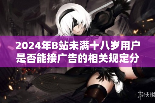 2024年B站未满十八岁用户是否能接广告的相关规定分析