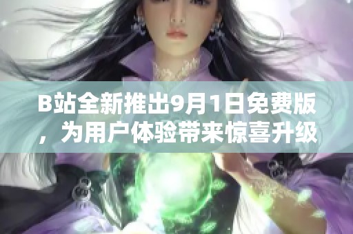 B站全新推出9月1日免费版，为用户体验带来惊喜升级