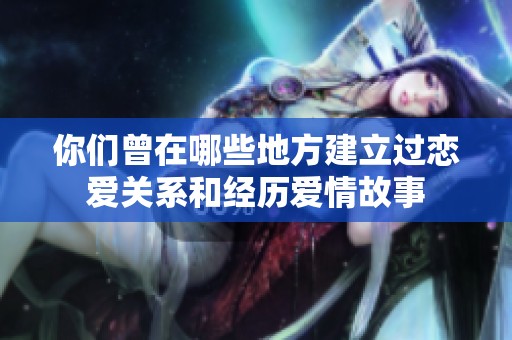 你们曾在哪些地方建立过恋爱关系和经历爱情故事