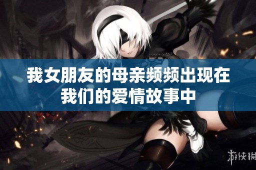 我女朋友的母亲频频出现在我们的爱情故事中