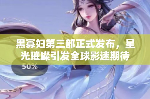 黑寡妇第三部正式发布，星光璀璨引发全球影迷期待