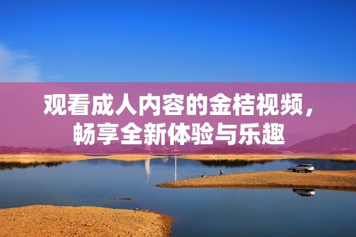观看成人内容的金桔视频，畅享全新体验与乐趣